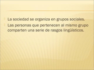  La sociedad se organiza en grupos sociales. 
 Las personas que pertenecen al mismo grupo 
comparten una serie de rasgos lingüísticos. 
 