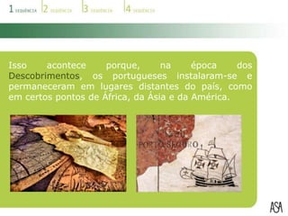 Isso acontece porque, na época dos Descobrimentos, os portugueses instalaram-se e permaneceram em lugares distantes do país, como em certos pontos de África, da Ásia e da América.