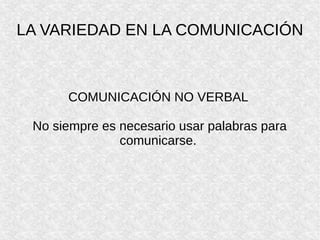 LA VARIEDAD EN LA COMUNICACIÓN
COMUNICACIÓN NO VERBAL
No siempre es necesario usar palabras para
comunicarse.
 