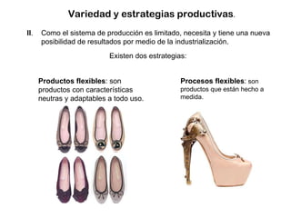 Variedad y estrategias productivas .  II .  Como el sistema de producción es limitado, necesita y tiene una nueva posibilidad de resultados por medio de la industrialización.  Existen dos estrategias: Productos flexibles : son productos con características neutras y adaptables a todo uso. Procesos flexibles :  son productos que están hecho a medida. 
