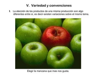 V.  Variedad y convenciones  I .  La elección de los productos de una misma producción son algo diferentes entre si, es decir existen variaciones sobre el mismo tema.  Elegir la manzana que mas nos gusta.  