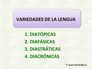 1. DIATÓPICAS
2. DIAFÁSICAS
3. DIASTRÁTICAS
4. DIACRÓNICAS
F. Javier Hernández H.
VARIEDADES DE LA LENGUA
 
