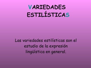 V ARIEDADES ESTILÍSTICA S Las variedades estilísticas son el estudio de la expresión lingüística en general.