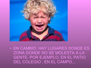 EN CAMBIO, HAY LUGARES DONDE ES ZONA DONDE NO SE MOLESTA A LA GENTE. POR EJEMPLO, EN EL PATIO DEL COLEGIO , EN EL CAMPO...