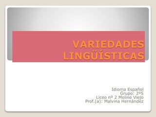VARIEDADES
LINGÜÍSTICAS
Idioma Español
Grupo: 2º5
Liceo nº 2 Molino Viejo
Prof.(a): Malvina Hernández
 