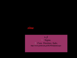 Estudo do vocabulário
Assum Preto veve sorto
Mais num pode avuá
Mil vezes a sina de uma
gaiola
Desde que o céu, ai, pudesse
oiá
s. f.
1.  Signa.
2. Fam. Destino; fado.
http://www.priberam.pt/DLPO/default.aspx 
 