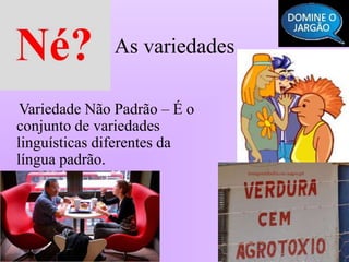 As variedades
Variedade Não Padrão – É o
conjunto de variedades
linguísticas diferentes da
língua padrão.
 