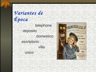 Variantes de
Época
           telephone
    deposito
            domestico
   escriptorio
              villa
     unico
 