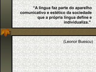 “A língua faz parte do aparelho
comunicativo e estético da sociedade
       que a própria língua define e
                      individualiza."


                                     
                      (Leonor Buescu)
 