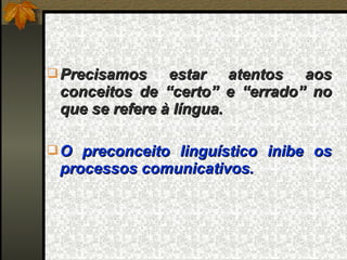  Precisamos    estar atentos aos
 conceitos de “certo” e “errado” no
 que se refere à língua.

 O preconceito linguístico inibe os
 processos comunicativos.
 