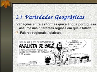 2.1 Variedades Geográficas
Variações entre as formas que a língua portuguesa
  assume nas diferentes regiões em que é falada.
 Falares regionais / dialetos:
 