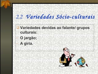 2.2  Variedades Sócio-culturais
 Variedades devidas ao falante/ grupos
  culturais:
- O jargão;
- A gíria.
 