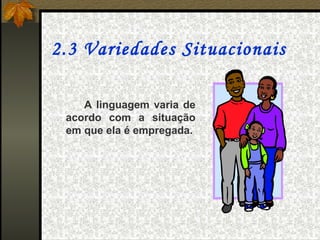 2.3 Variedades Situacionais 

    A linguagem varia de
 acordo com a situação
 em que ela é empregada.
 