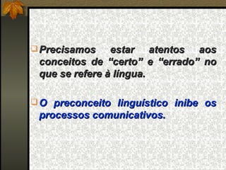  Precisamos    estar atentos aos
 conceitos de “certo” e “errado” no
 que se refere à língua.

 O preconceito linguístico inibe os
 processos comunicativos.
 