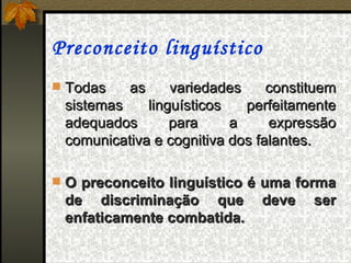 Preconceito linguístico
 Todas   as  variedades  constituem 
 sistemas  linguísticos  perfeitamente 
 adequados      para      a     expressão 
 comunicativa e cognitiva dos falantes. 

 O preconceito linguístico é uma forma
 de discriminação que         deve    ser
 enfaticamente combatida.
 