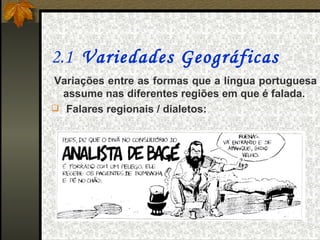 2.1 Variedades Geográficas
  Variações entre as formas que a língua portuguesa
  assume nas diferentes regiões em que é falada.
 Falares regionais / dialetos:
 
