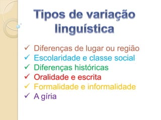    Diferenças de lugar ou região
   Escolaridade e classe social
   Diferenças históricas
   Oralidade e escrita
   Formalidade e informalidade
   A gíria
 