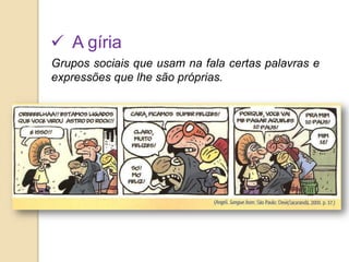  A gíria
Grupos sociais que usam na fala certas palavras e
expressões que lhe são próprias.
 