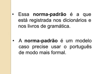 • Essa norma-padrão é a que
  está registrada nos dicionários e
  nos livros de gramática.

• A norma-padrão é um modelo
  caso precise usar o português
  de modo mais formal.
 