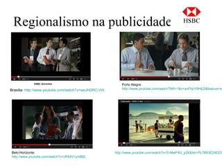 Regionalismo na publicidade



                                                          Porto Alegre:
Brasília: http://www.youtube.com/watch?v=weJhDRC-V0I      http://www.youtube.com/watch?NR=1&v=avFhpY9H42I&feature=en




Belo Horizonte:                                        http://www.youtube.com/watch?v=S-MwPAU_p2k&list=PL7B93E24ED1
http://www.youtube.com/watch?v=vR4AV1yntBQ
 