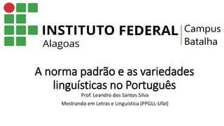 A norma padrão e as variedades
linguísticas no Português
Prof. Leandro dos Santos Silva
Mestrando em Letras e Linguística (PPGLL-Ufal)
 