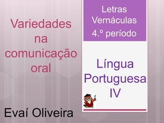 Variedades 
na 
comunicação 
oral 
Letras 
Vernáculas 
4.º período 
Língua 
Portuguesa 
IV 
Evaí Oliveira 
 