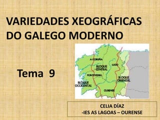 VARIEDADES XEOGRÁFICAS
DO GALEGO MODERNO


 Tema 9

                     CELIA DÍAZ
            -IES AS LAGOAS – OURENSE
 