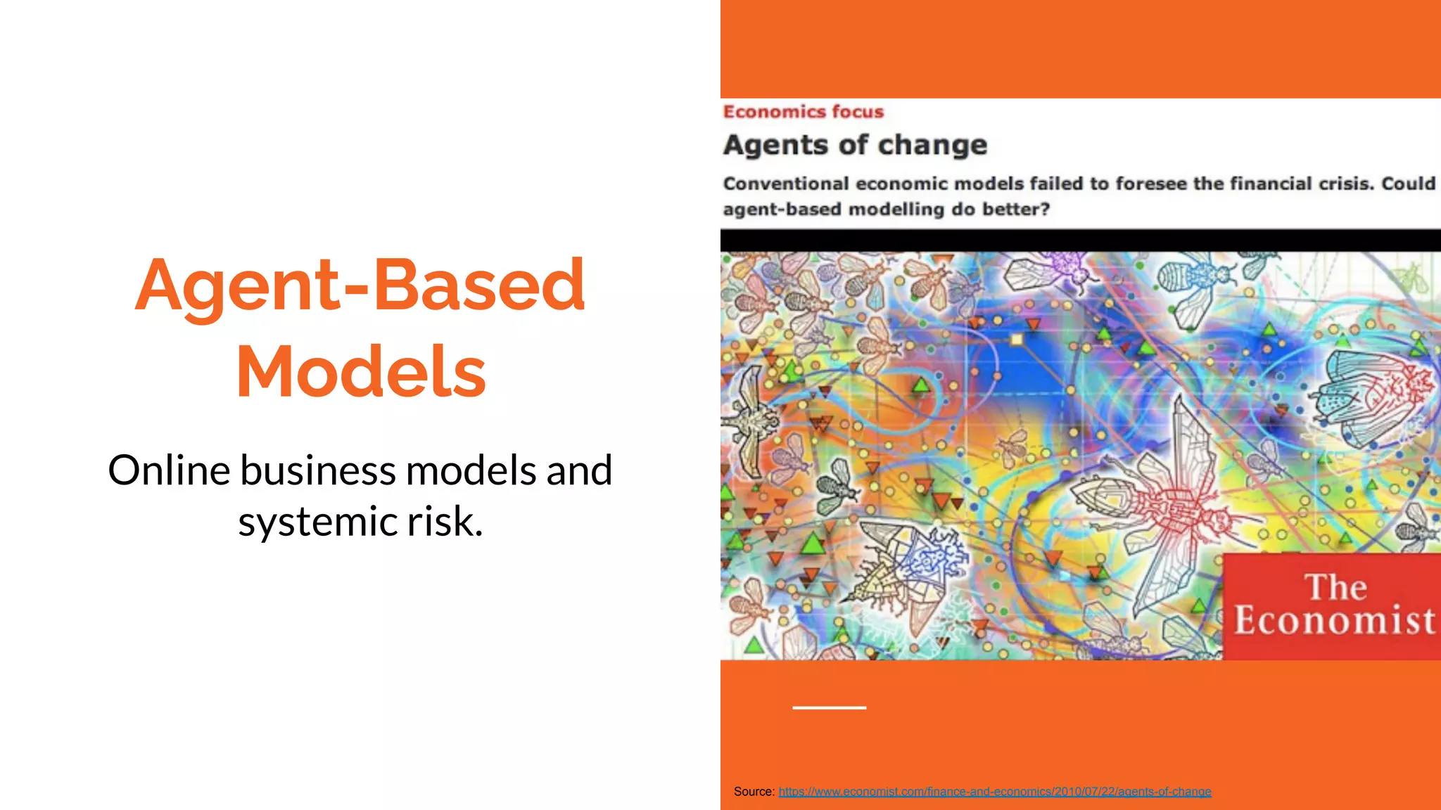 Agent-Based
Models
Online business models and
systemic risk.
Source: https://www.economist.com/finance-and-economics/2010/07/22/agents-of-change
 