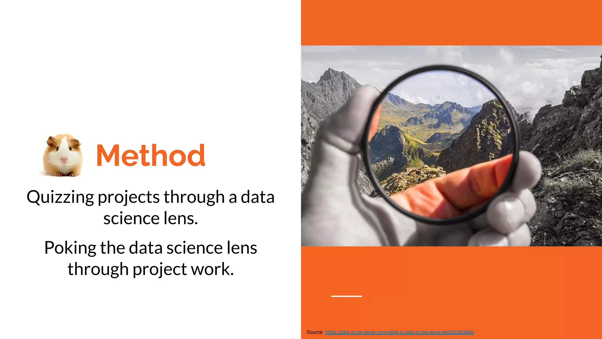 Method
Quizzing projects through a data
science lens.
Poking the data science lens
through project work.
Source: https://jobs-to-be-done.com/what-is-jobs-to-be-done-fea59c8e39eb
 