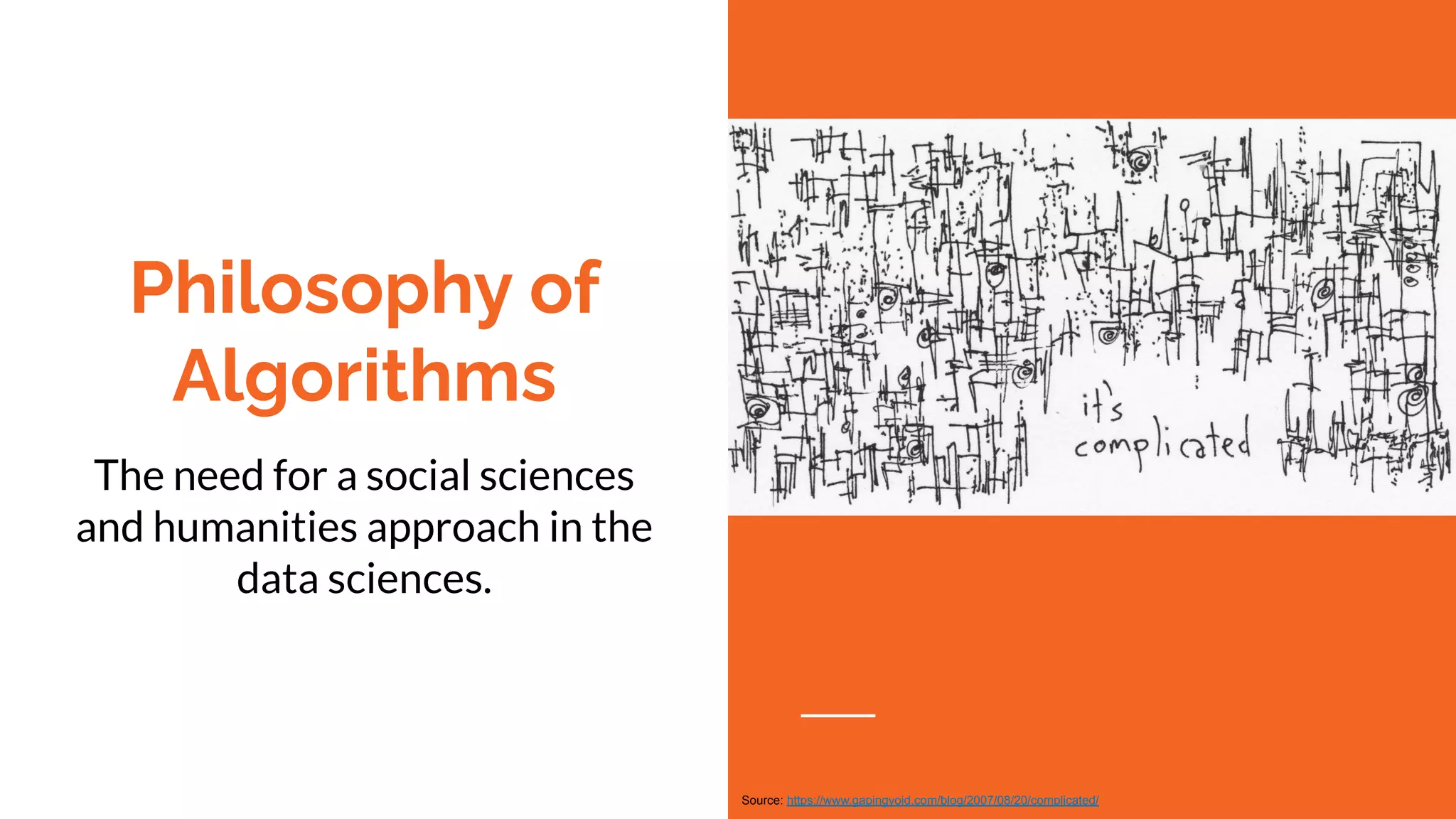 Philosophy of
Algorithms
The need for a social sciences
and humanities approach in the
data sciences.
Source: https://www.gapingvoid.com/blog/2007/08/20/complicated/
 