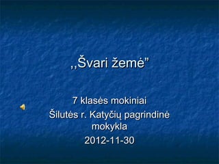 ,,Švari žemė”

      7 klasės mokiniai
Šilutės r. Katyčių pagrindinė
           mokykla
         2012-11-30
 