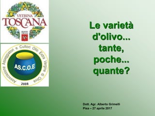 Le varietà
d'olivo...
tante,
poche...
quante?
Dott. Agr. Alberto Grimelli
Pisa – 27 aprile 2017
 