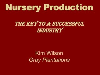 Nursery Production
 The Key to a successful
        Industry


       Kim Wilson
     Gray Plantations
 