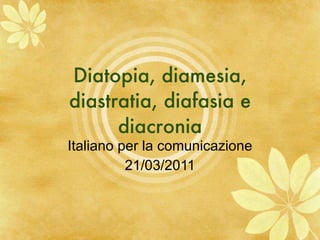Diatopia, diamesia, diastratia, diafasia e diacronia Italiano per la comunicazione 21/03/2011 