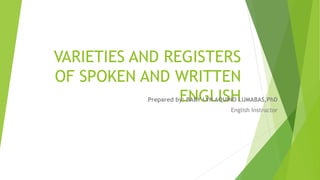 VARIETIES AND REGISTERS
OF SPOKEN AND WRITTEN
ENGLISH
Prepared by: BABY LYN AQUINO LUMABAS,PhD
English Instructor
 