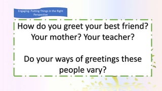 Engaging: Putting Things in the Right
Perspective
How do you greet your best friend?
Your mother? Your teacher?
Do your wa...