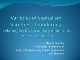 Varieties of capitalism, Varieties of modernity: relating Beck's secondary modernity to new capitalism Dr. Marcus Leaning University of Winchester Money: Imaginaries of CapitalSymposium 10th May 2010 