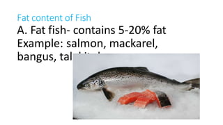 Fat content of Fish
A. Fat fish- contains 5-20% fat
Example: salmon, mackarel,
bangus, talakitok
 