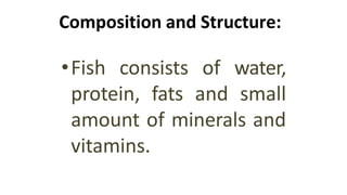 Composition and Structure:
•Fish consists of water,
protein, fats and small
amount of minerals and
vitamins.
 