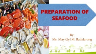 By:
Ms. May Gyl M. Batisla-ong
PREPARATION OF
SEAFOOD
 