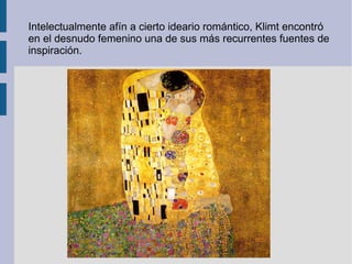 Intelectualmente afín a cierto ideario romántico, Klimt encontró en el desnudo femenino una de sus más recurrentes fuentes de inspiración.
