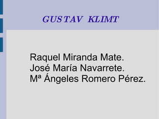 GUSTAV  KLIMT Raquel Miranda Mate. José María Navarrete. Mª Ángeles Romero Pérez. 