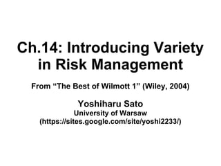Ch.14: Introducing Variety
in Risk Management
From “The Best of Wilmott 1” (Wiley, 2004)
Yoshiharu Sato
University of Warsaw
(https://sites.google.com/site/yoshi2233/)
 