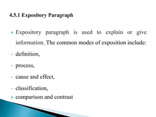  Expository paragraph is used to explain or give
information. The common modes of exposition include:
• definition,
• process,
• cause and effect,
• classification,
 comparison and contrast
 