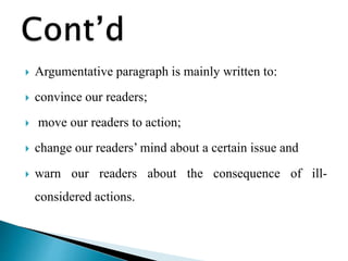  Argumentative paragraph is mainly written to:
 convince our readers;
 move our readers to action;
 change our readers’ mind about a certain issue and
 warn our readers about the consequence of ill-
considered actions.
 
