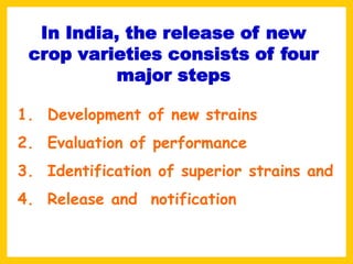 In India, the release of new
crop varieties consists of four
major steps
1. Development of new strains
2. Evaluation of performance
3. Identification of superior strains and
4. Release and notification
 