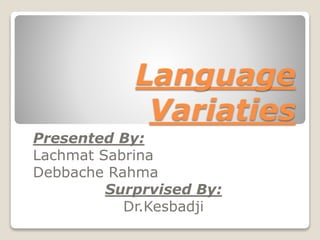 Language
Variaties
Presented By:
Lachmat Sabrina
Debbache Rahma
Surprvised By:
Dr.Kesbadji
 