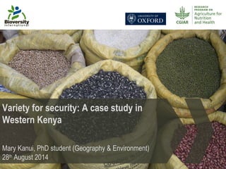 Variety for security: A case study in 
Western Kenya 
Mary Kanui, PhD student (Geography & Environment) 
28th August 2014 
 