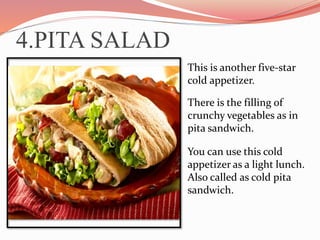 4.PITA SALAD
This is another five-star
cold appetizer.
There is the filling of
crunchy vegetables as in
pita sandwich.
You can use this cold
appetizer as a light lunch.
Also called as cold pita
sandwich.
 