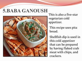 5.BABA GANOUSH
This is also a five-star
vegetarian cold
appetizer.
This recipe uses pita
bread.
Shellfish dip is used in
this cold appetizer
that can be prepared
by having flaked crab
meat with chips, and
crackers.
 